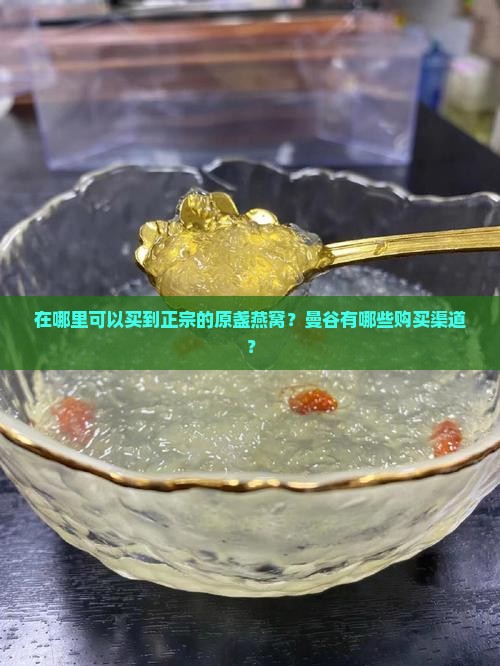 在哪里可以买到正宗的原盏燕窝？曼谷有哪些购买渠道？