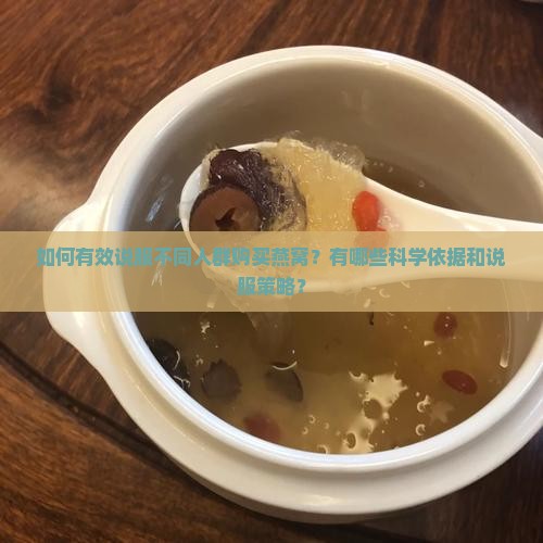 如何有效说服不同人群购买燕窝？有哪些科学依据和说服策略？