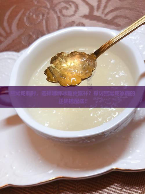 燕窝炖制时，选择哪种冰糖更滋补？探讨燕窝炖冰糖的正确搭配法！