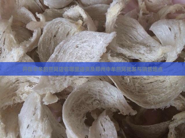 开在中牟的燕窝店在哪里进货及郑州中牟燕窝批发与销售地点