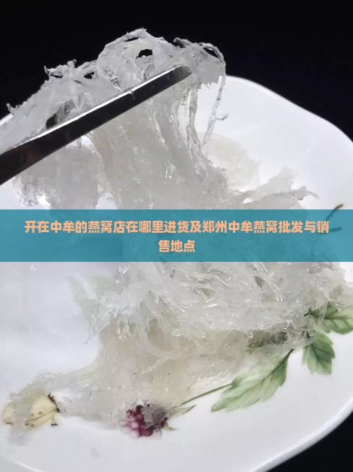 开在中牟的燕窝店在哪里进货及郑州中牟燕窝批发与销售地点