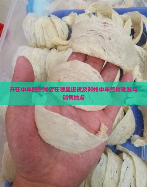 开在中牟的燕窝店在哪里进货及郑州中牟燕窝批发与销售地点
