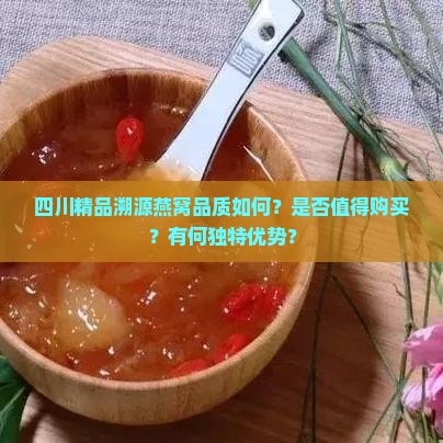 四川精品溯源燕窝品质如何？是否值得购买？有何独特优势？