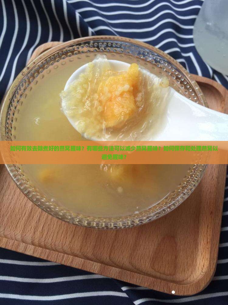 如何有效去除煮好的燕窝腥味？有哪些方法可以减少燕窝腥味？如何保存和处理燕窝以避免腥味？