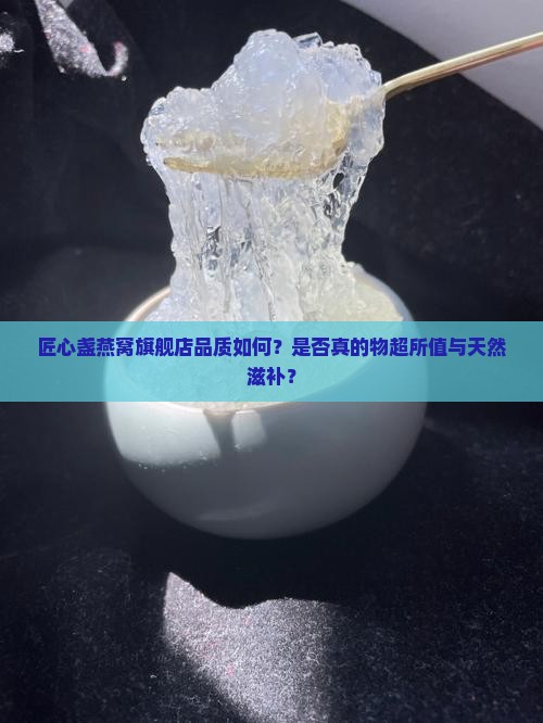 匠心盏燕窝旗舰店品质如何？是否真的物超所值与天然滋补？