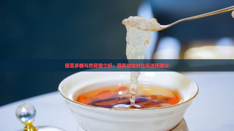 银耳多糖与燕窝哪个好：营养功效对比与选择建议
