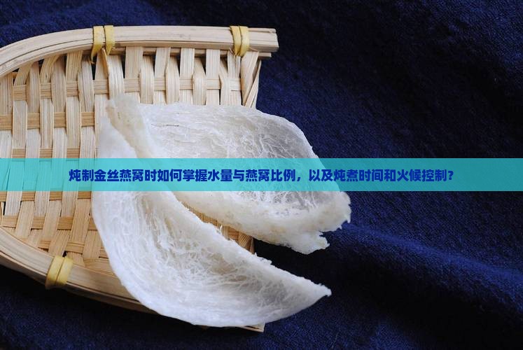 炖制金丝燕窝时如何掌握水量与燕窝比例，以及炖煮时间和火候控制？