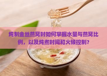 炖制金丝燕窝时如何掌握水量与燕窝比例，以及炖煮时间和火候控制？