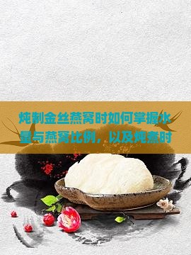 炖制金丝燕窝时如何掌握水量与燕窝比例，以及炖煮时间和火候控制？