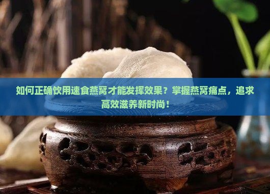如何正确饮用速食燕窝才能发挥效果？掌握燕窝痛点，追求高效滋养新时尚！