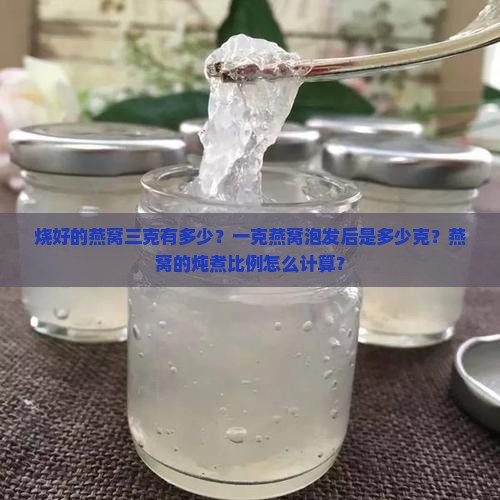 烧好的燕窝三克有多少？一克燕窝泡发后是多少克？燕窝的炖煮比例怎么计算？