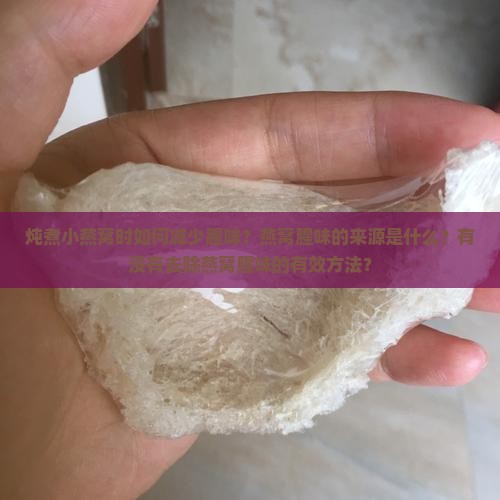 炖煮小燕窝时如何减少腥味？燕窝腥味的来源是什么？有没有去除燕窝腥味的有效方法？
