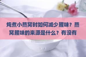 炖煮小燕窝时如何减少腥味？燕窝腥味的来源是什么？有没有去除燕窝腥味的有效方法？
