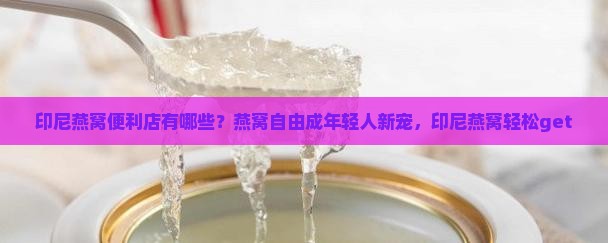印尼燕窝便利店有哪些？燕窝自由成年轻人新宠，印尼燕窝轻松get