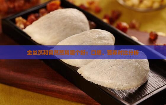 金丝燕和官燕燕窝哪个好：口感、营养对比分析