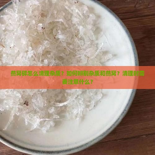 燕窝碎怎么清理杂质？如何辨别杂质和燕窝？清理时需要注意什么？