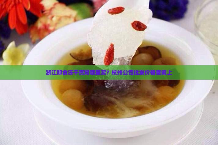 浙江即食冻干燕窝哪里买？杭州公司批发价格查询上