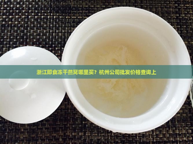 浙江即食冻干燕窝哪里买？杭州公司批发价格查询上