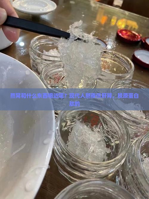 燕窝和什么东西相近呢？现代人熬夜伤肝肾，胶原蛋白肽的
