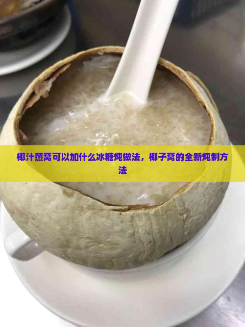 椰汁燕窝可以加什么冰糖炖做法，椰子窝的全新炖制方法