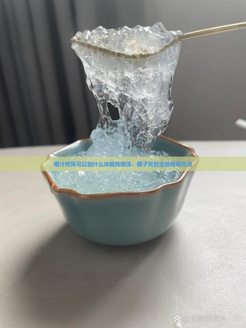 椰汁燕窝可以加什么冰糖炖做法，椰子窝的全新炖制方法