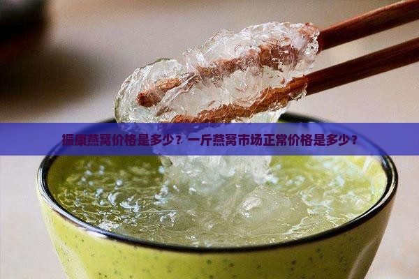 振康燕窝价格是多少？一斤燕窝市场正常价格是多少？