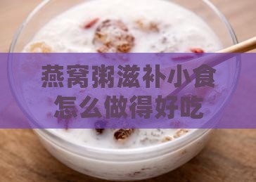 燕窝粥滋补小食怎么做得好吃