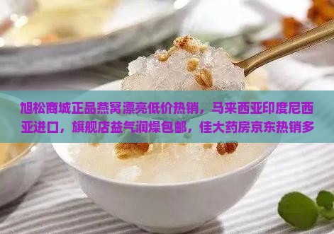 旭松商城正品燕窝漂亮低价热销，马来西亚印度尼西亚进口，旗舰店益气润燥包邮，佳大药房京东热销多少详明