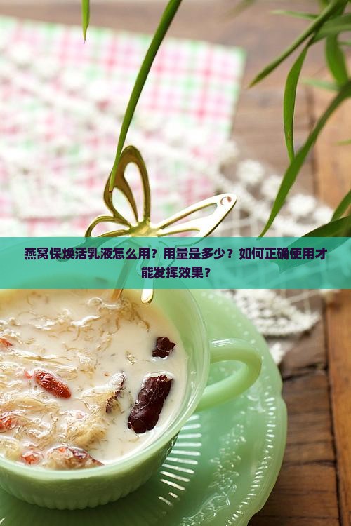 燕窝保焕活乳液怎么用？用量是多少？如何正确使用才能发挥效果？