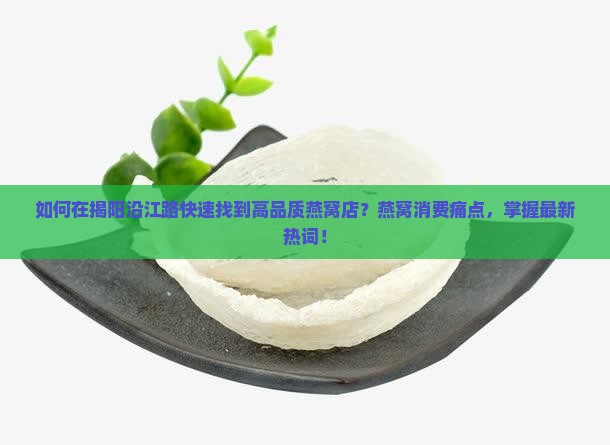 如何在揭阳沿江路快速找到高品质燕窝店？燕窝消费痛点，掌握最新热词！