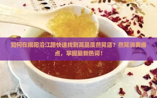 如何在揭阳沿江路快速找到高品质燕窝店？燕窝消费痛点，掌握最新热词！