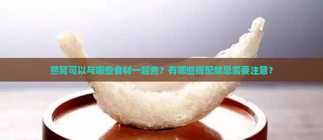 燕窝可以与哪些食材一起煮？有哪些搭配禁忌需要注意？