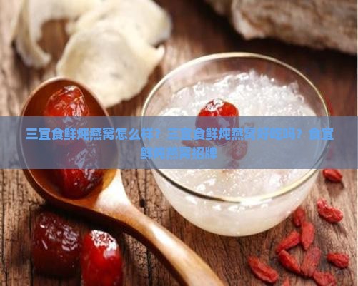 三宜食鲜炖燕窝怎么样？三宜食鲜炖燕窝好吃吗？食宜鲜炖燕窝招牌