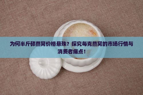 为何半斤碎燕窝价格悬殊？探究每克燕窝的市场行情与消费者痛点！