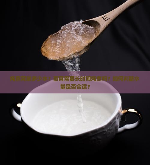 炖燕窝放多少水？燕窝需要长时间炖煮吗？如何判断水量是否合适？