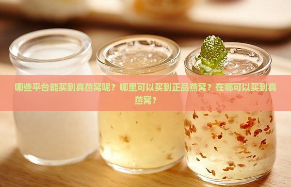 哪些平台能买到真燕窝呢？哪里可以买到正品燕窝？在哪可以买到真燕窝？