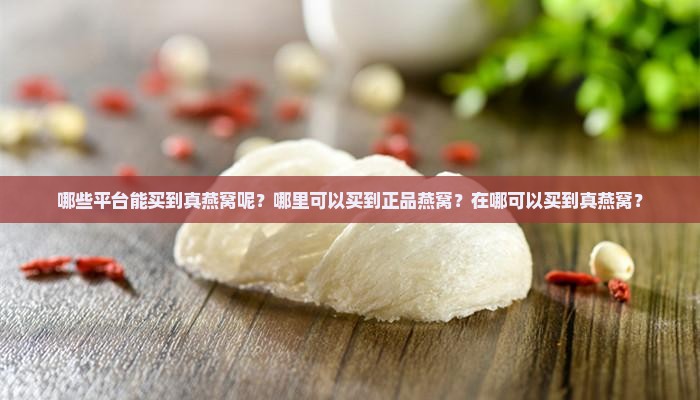 哪些平台能买到真燕窝呢？哪里可以买到正品燕窝？在哪可以买到真燕窝？