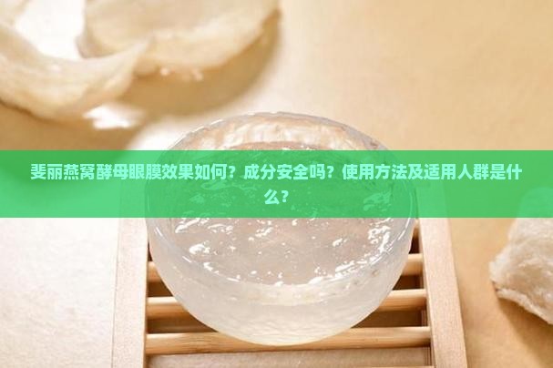 斐丽燕窝酵母眼膜效果如何？成分安全吗？使用方法及适用人群是什么？