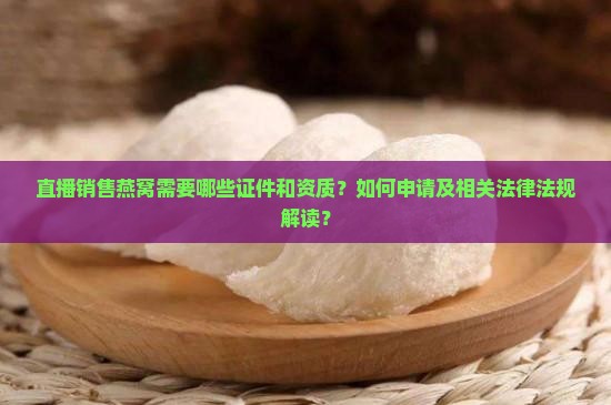 直播销售燕窝需要哪些证件和资质？如何申请及相关法律法规解读？
