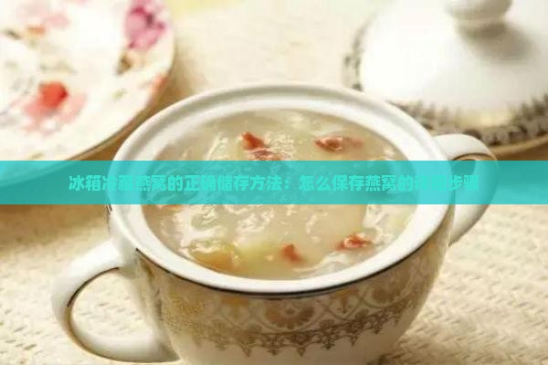 冰箱冷藏燕窝的正确储存方法：怎么保存燕窝的详细步骤