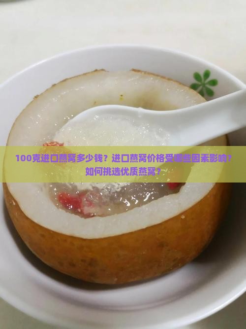 100克进口燕窝多少钱？进口燕窝价格受哪些因素影响？如何挑选优质燕窝？