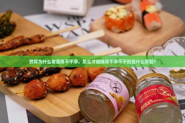 燕窝为什么老是挑不干净，怎么才能确保干净不干的是什么原因？