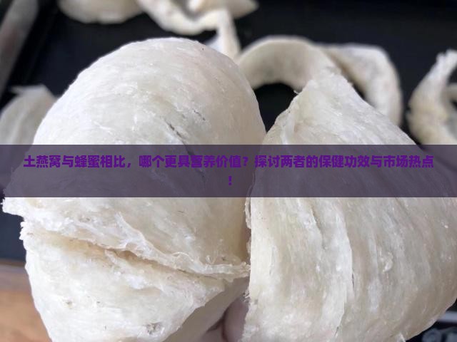 土燕窝与蜂蜜相比，哪个更具营养价值？探讨两者的保健功效与市场热点！