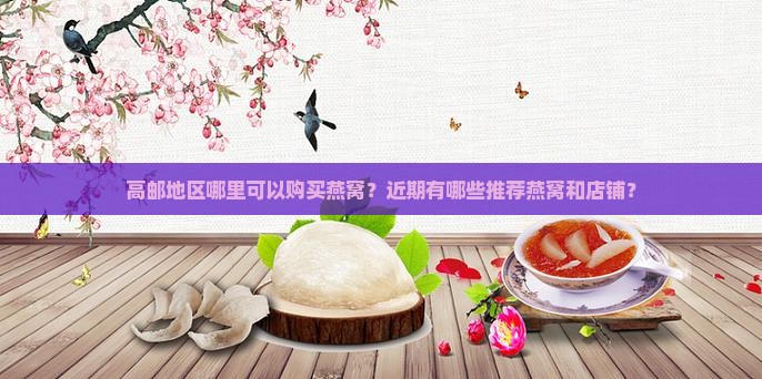 高邮地区哪里可以购买燕窝？近期有哪些推荐燕窝和店铺？
