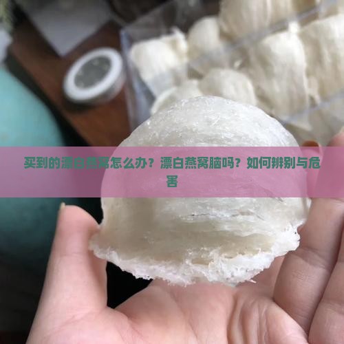 买到的漂白燕窝怎么办？漂白燕窝脑吗？如何辨别与危害