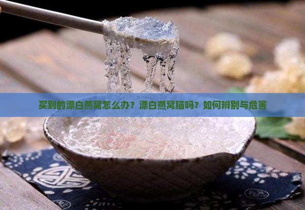 买到的漂白燕窝怎么办？漂白燕窝脑吗？如何辨别与危害