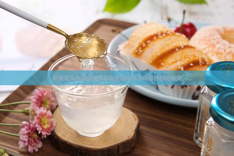 即食燕窝泡好后能放多久及泡水方法与保存时间探究