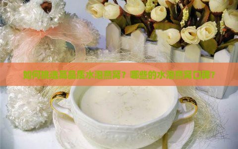 如何挑选高品质水泡燕窝？哪些的水泡燕窝口碑？
