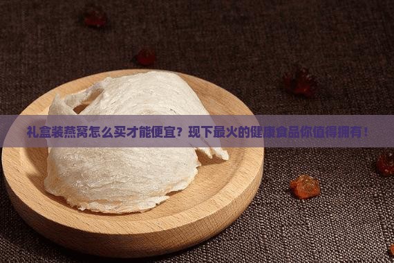 礼盒装燕窝怎么买才能便宜？现下最火的健康食品你值得拥有！