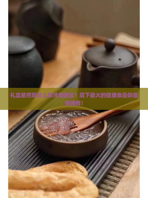 礼盒装燕窝怎么买才能便宜？现下最火的健康食品你值得拥有！
